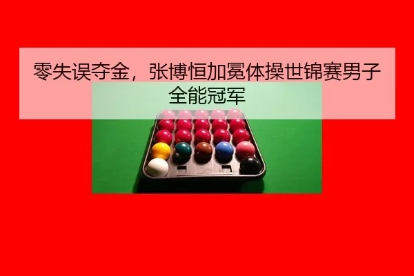 零失误夺金，张博恒加冕体操世锦赛男子全能冠军