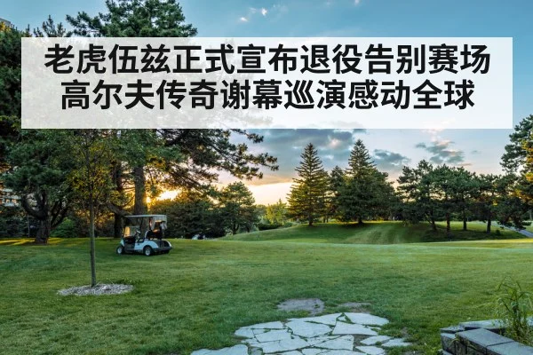 老虎伍兹正式宣布退役告别赛场 高尔夫传奇谢幕巡演感动全球