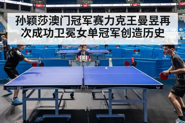 孙颖莎澳门冠军赛力克王曼昱再次成功卫冕女单冠军创造历史