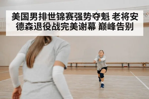 美国男排世锦赛强势夺魁 老将安德森退役战完美谢幕 巅峰告别