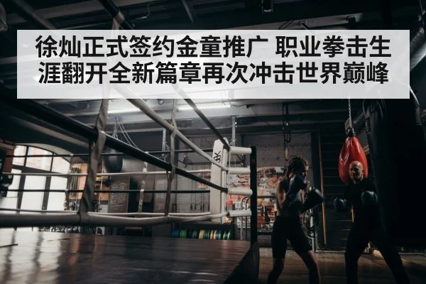 徐灿正式签约金童推广 职业拳击生涯翻开全新篇章再次冲击世界巅峰